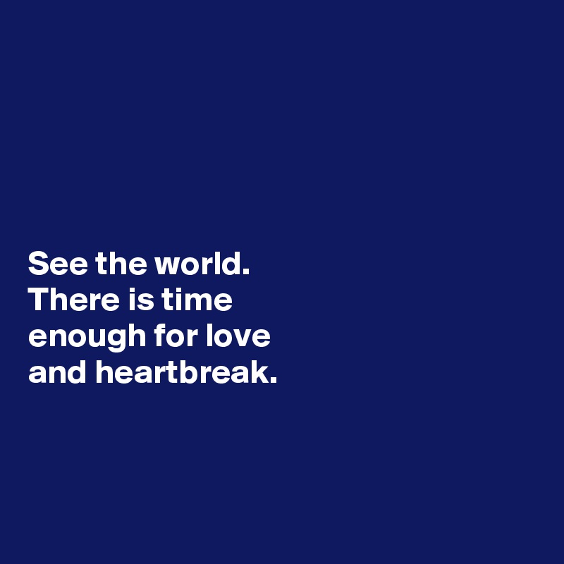 





See the world.
There is time
enough for love
and heartbreak. 




