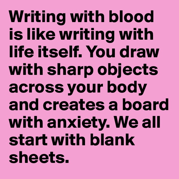 Writing with blood is like writing with life itself. You draw with sharp objects across your body and creates a board with anxiety. We all start with blank sheets.
