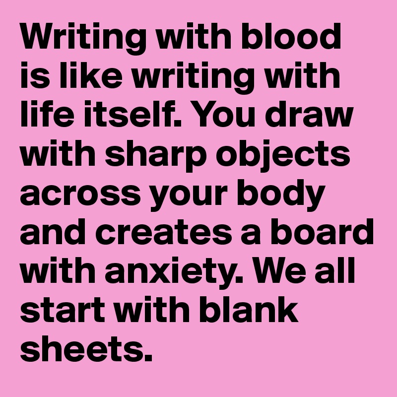 Writing with blood is like writing with life itself. You draw with sharp objects across your body and creates a board with anxiety. We all start with blank sheets.