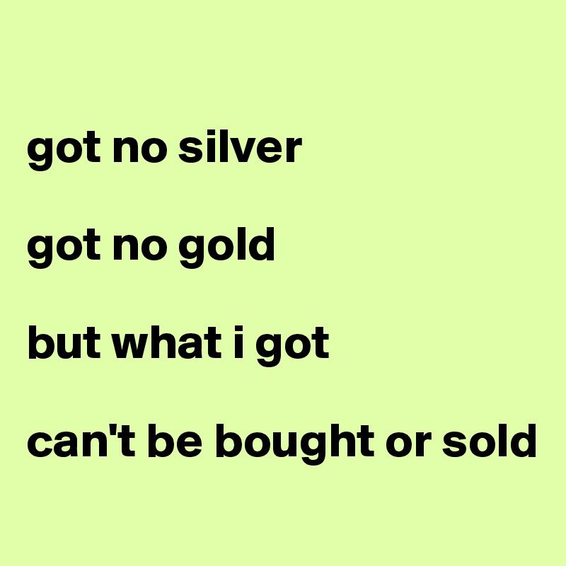 

got no silver 

got no gold 

but what i got 

can't be bought or sold
