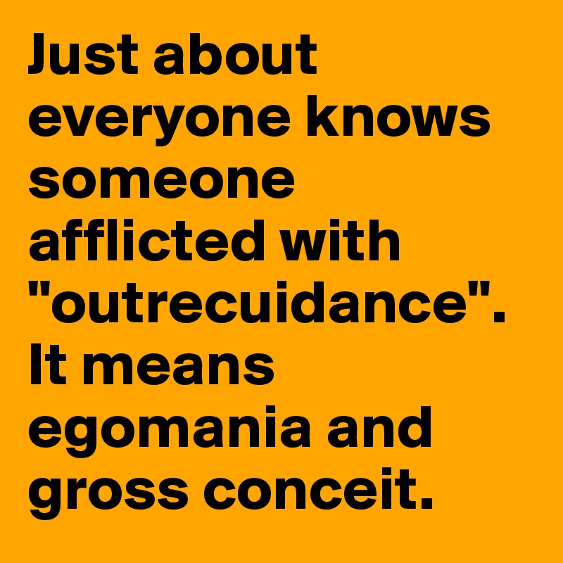 Just about everyone knows someone afflicted with "outrecuidance". It means egomania and gross conceit. 