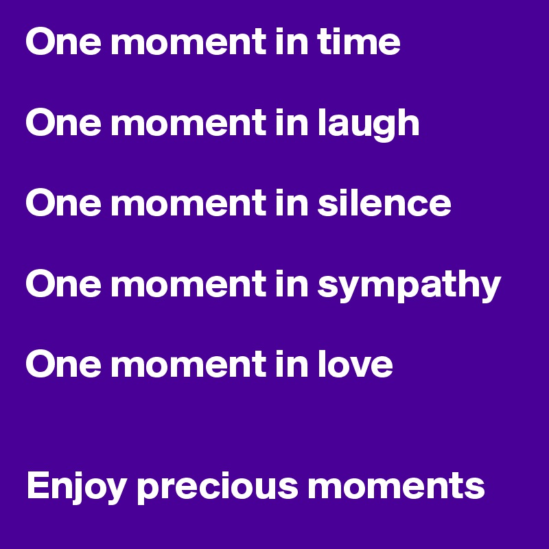 One moment in time

One moment in laugh

One moment in silence

One moment in sympathy

One moment in love


Enjoy precious moments