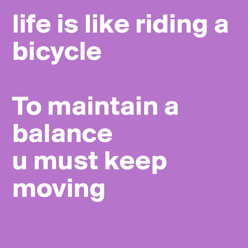 life is like riding a bicycle

To maintain a        balance 
u must keep  moving
