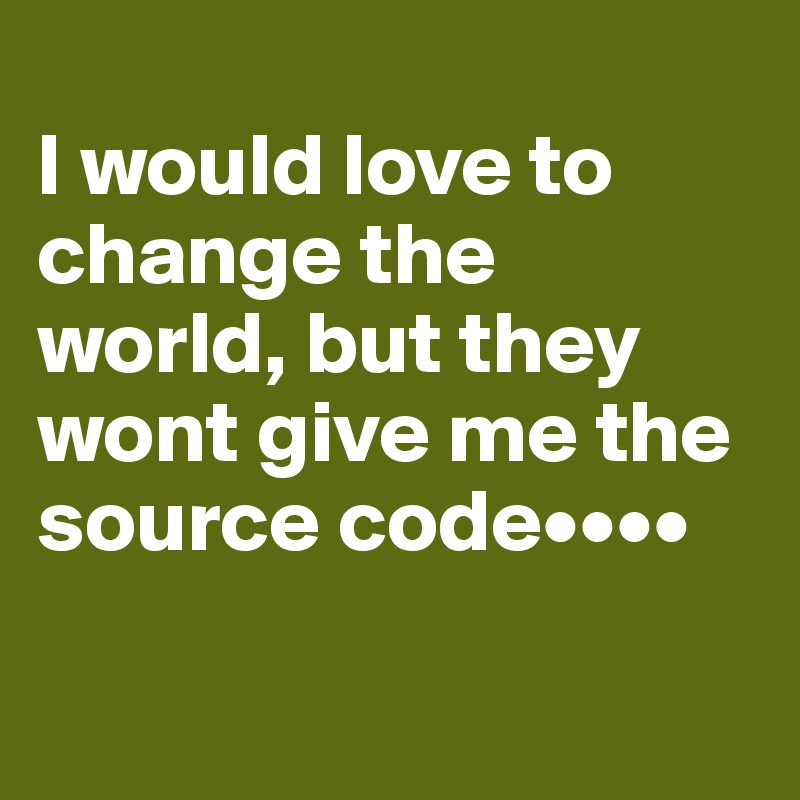 
I would love to change the world, but they wont give me the source code••••

