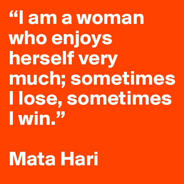 “I am a woman who enjoys herself very much; sometimes I lose, sometimes I win.”

Mata Hari
