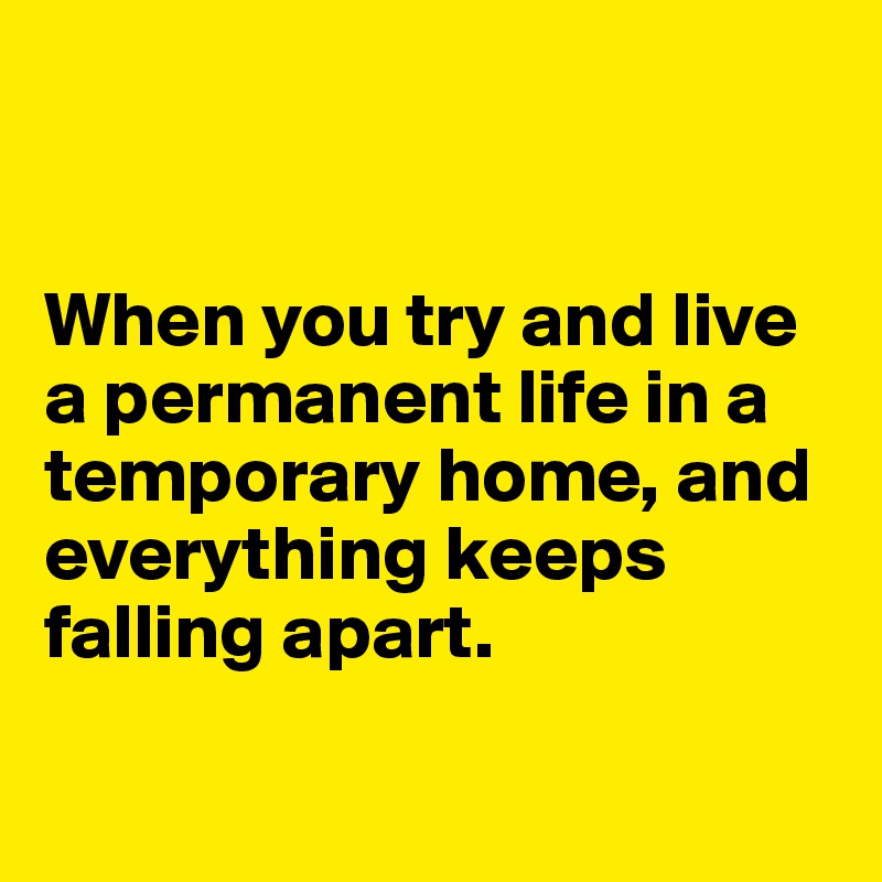 


When you try and live a permanent life in a temporary home, and everything keeps falling apart. 

