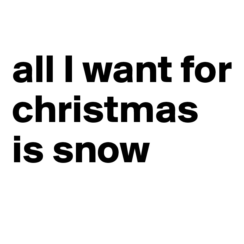 
all I want for christmas is snow
