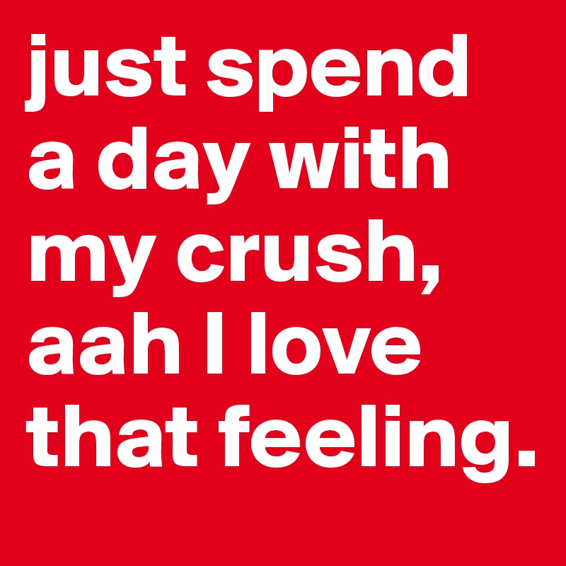 just spend a day with my crush, aah I love that feeling. 