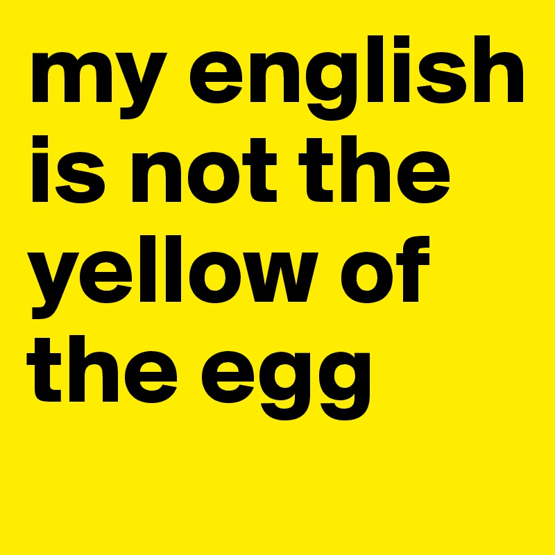 my english is not the yellow of the egg