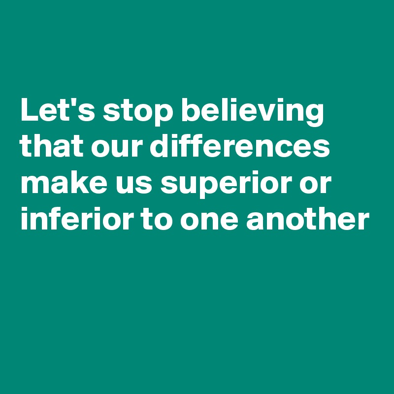 

Let's stop believing that our differences make us superior or inferior to one another


