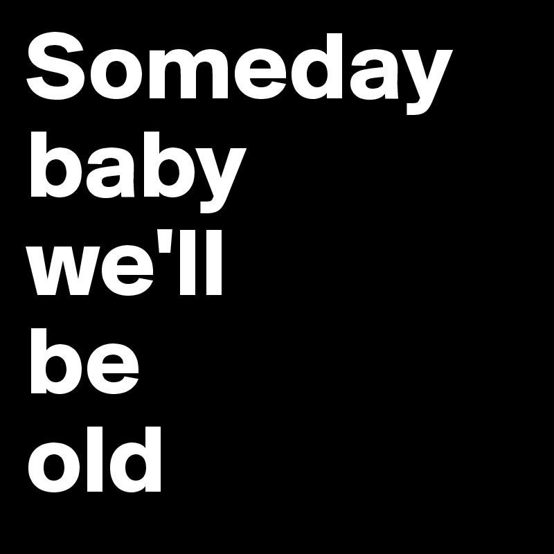 Someday 
baby 
we'll 
be 
old 