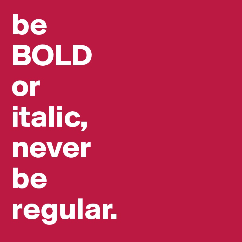 be
BOLD
or 
italic,
never 
be 
regular.