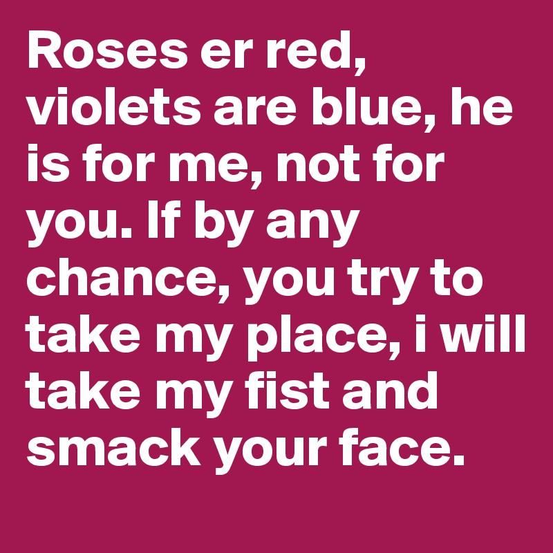 Roses er red, violets are blue, he is for me, not for you. If by any chance, you try to take my place, i will take my fist and smack your face.