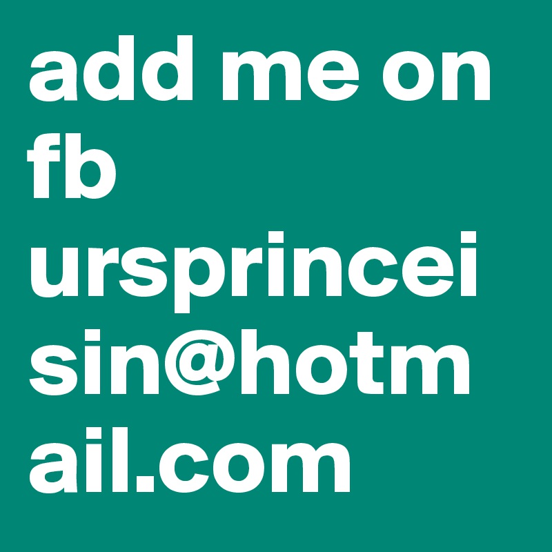 add me on fb ursprinceisin@hotmail.com