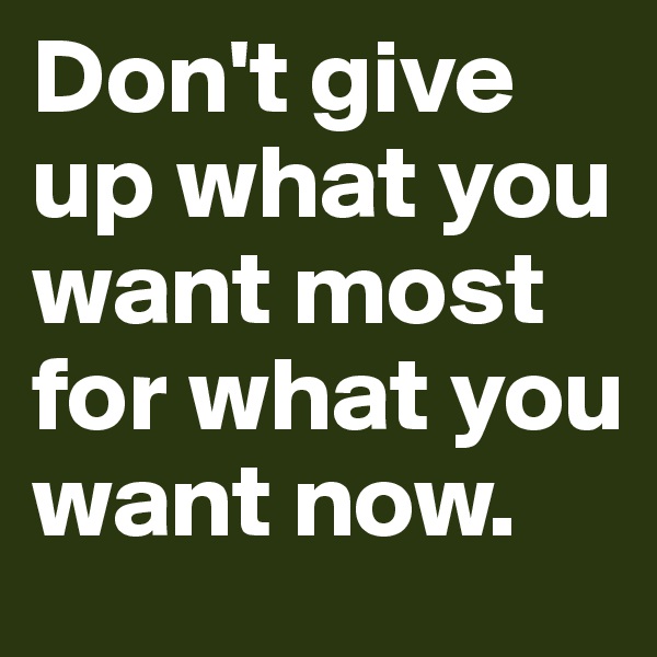 Don't give up what you want most for what you want now.