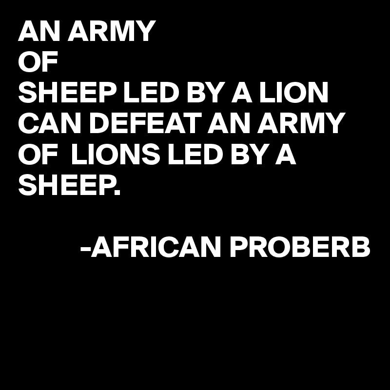 AN ARMY
OF
SHEEP LED BY A LION CAN DEFEAT AN ARMY OF  LIONS LED BY A SHEEP.

          -AFRICAN PROBERB


