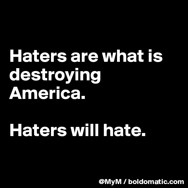 

Haters are what is destroying America.  

Haters will hate.

