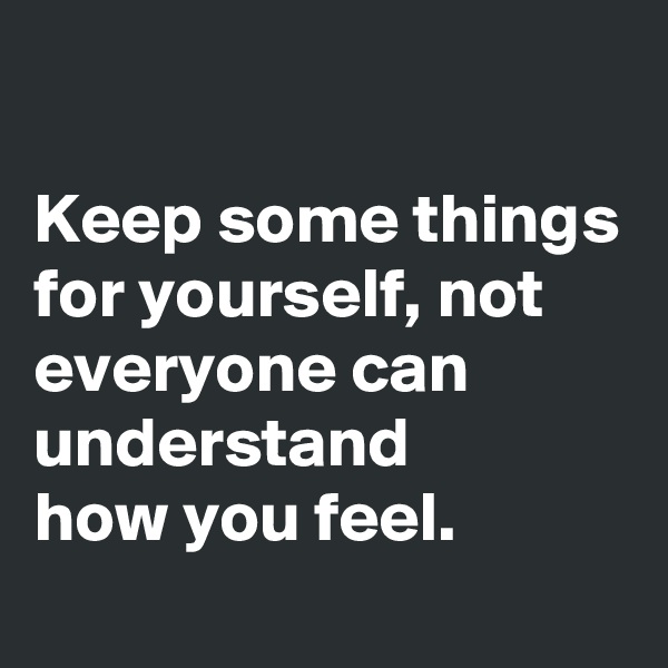 

Keep some things for yourself, not everyone can understand
how you feel.
