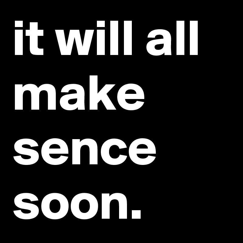 it will all make sence soon.
