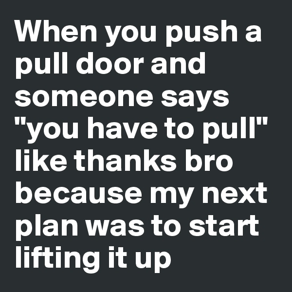 When you push a pull door and someone says "you have to pull" like thanks bro because my next plan was to start lifting it up