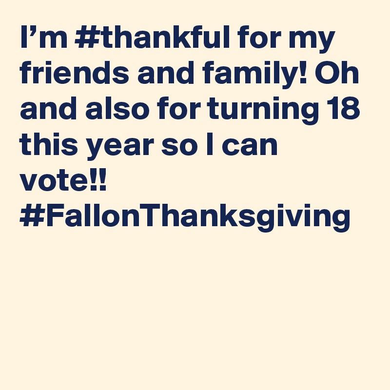 I’m #thankful for my friends and family! Oh and also for turning 18 this year so I can vote!! #FallonThanksgiving