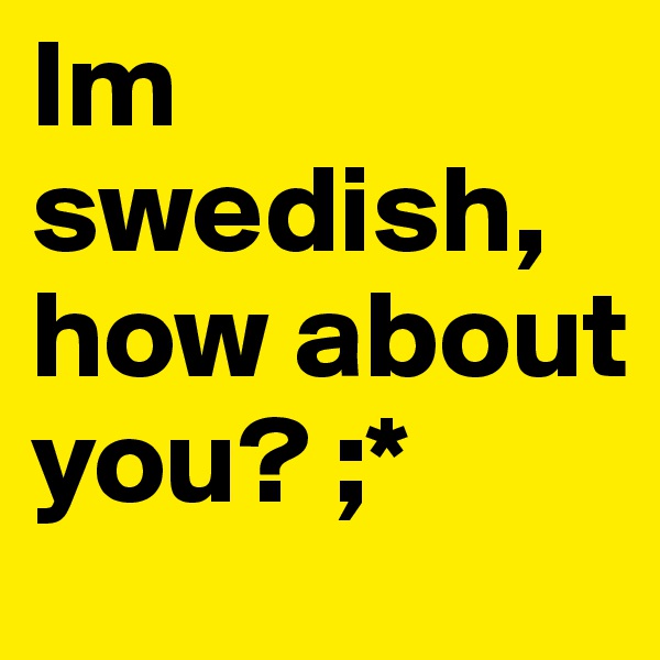 Im swedish, how about you? ;* 