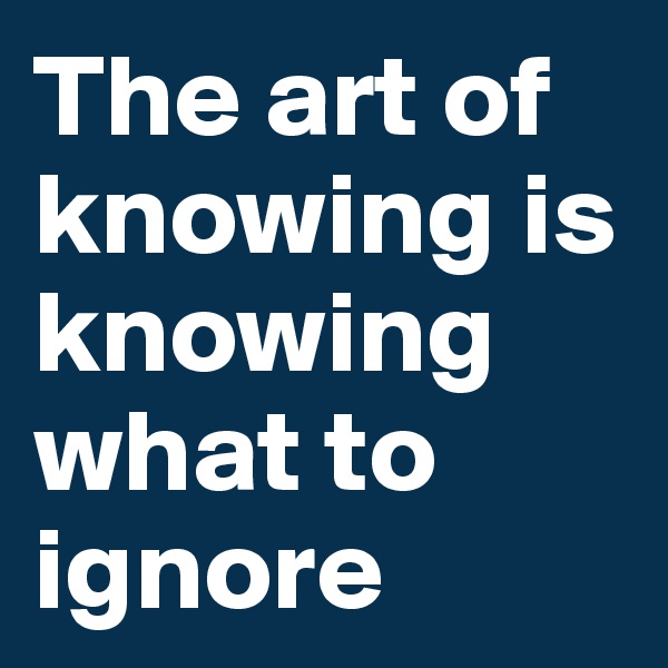 The art of knowing is knowing what to ignore