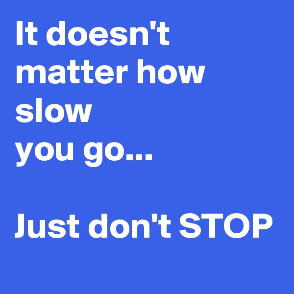 It doesn't
matter how slow
you go...

Just don't STOP