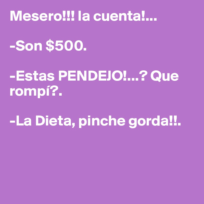 Mesero!!! la cuenta!...

-Son $500.

-Estas PENDEJO!...? Que rompí?.

-La Dieta, pinche gorda!!.



