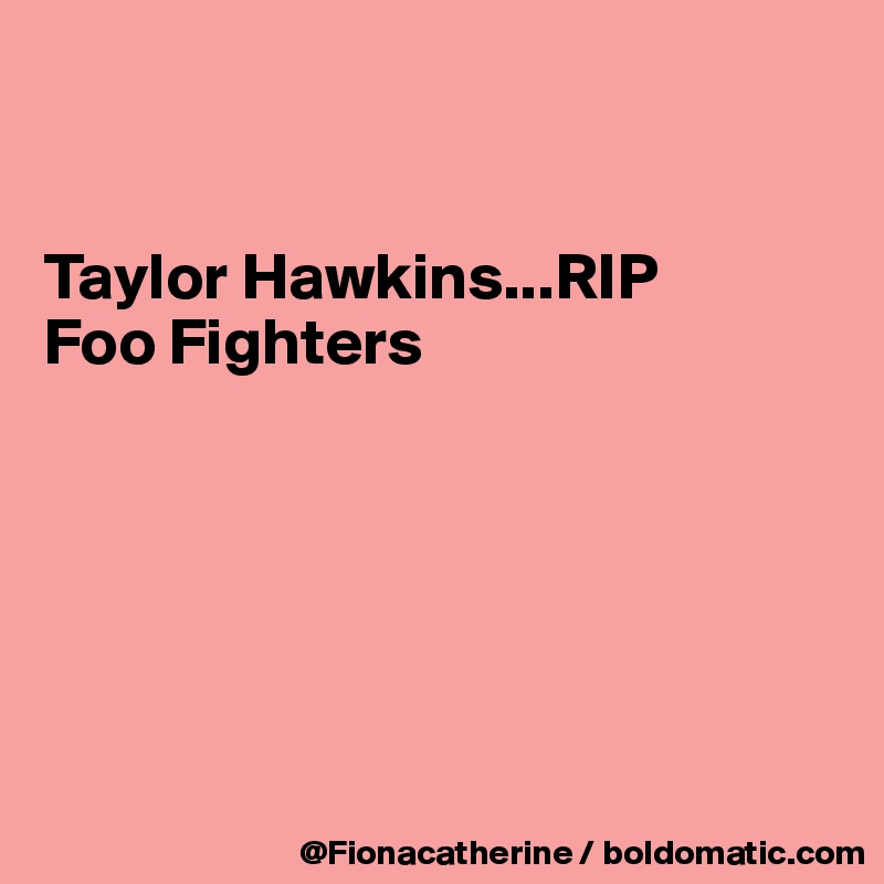 


Taylor Hawkins...RIP
Foo Fighters






