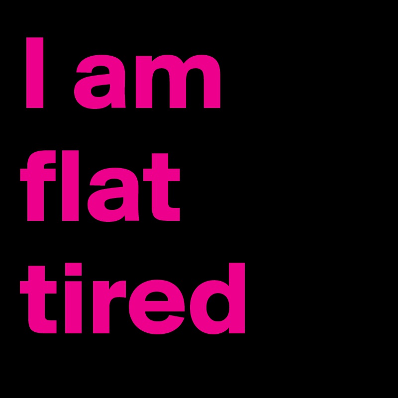 I am
flat
tired