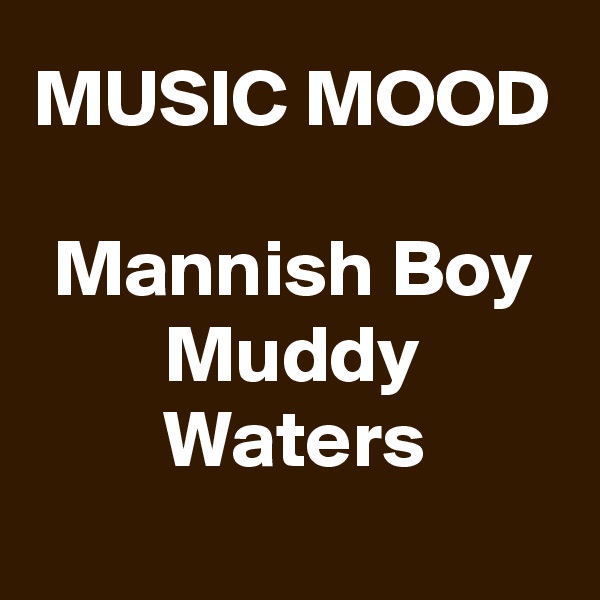 MUSIC MOOD

Mannish Boy
Muddy Waters
