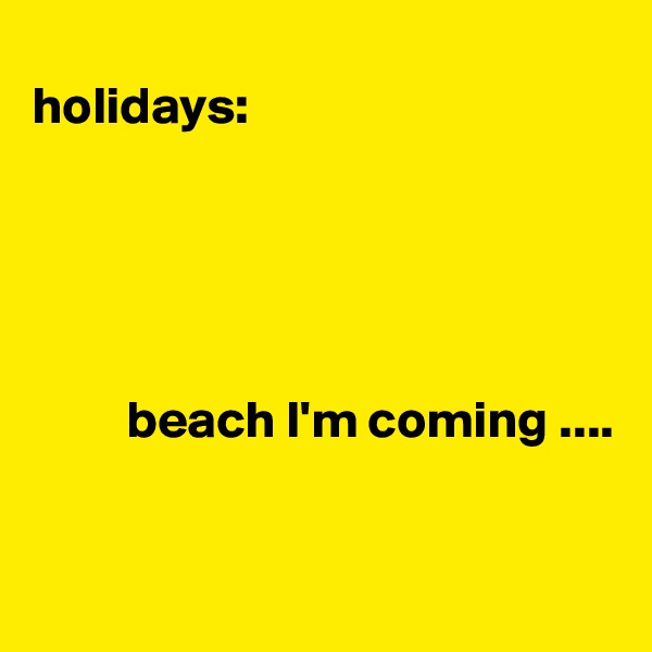
holidays:





         beach I'm coming ....



