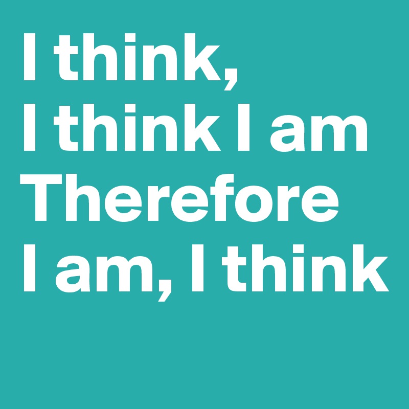 I think, 
I think I am
Therefore 
I am, I think
