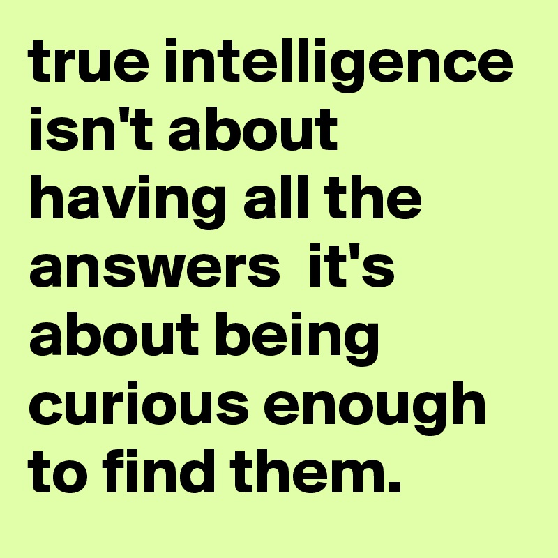 true intelligence isn't about having all the answers  it's about being curious enough to find them.