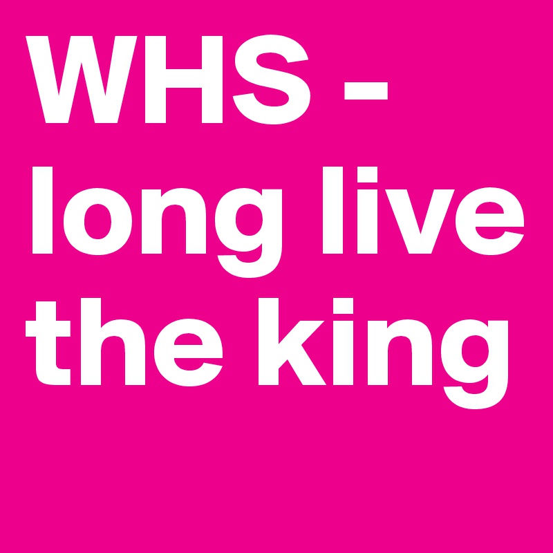 WHS - long live the king