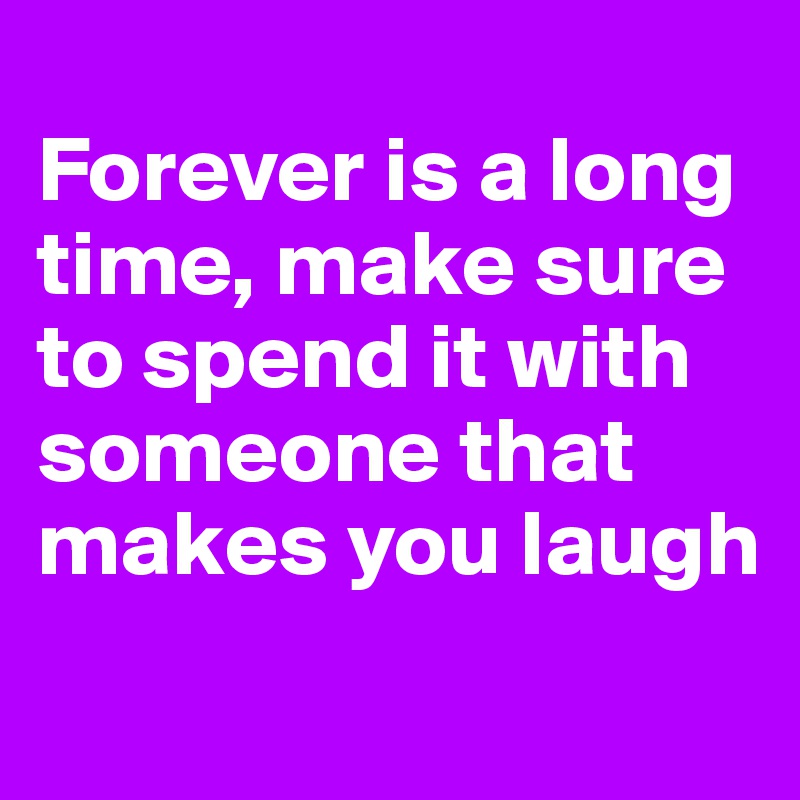 
Forever is a long time, make sure to spend it with someone that makes you laugh
