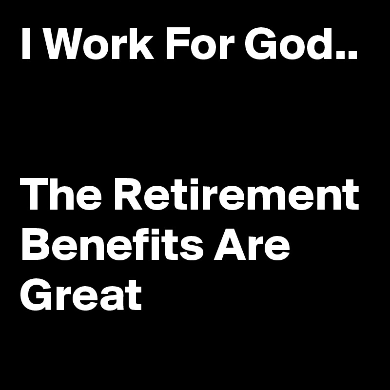 I Work For God..                                                                     The Retirement Benefits Are Great      