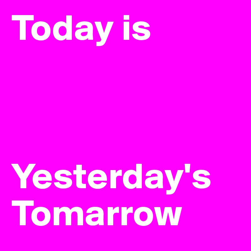 Today is 



Yesterday's Tomarrow