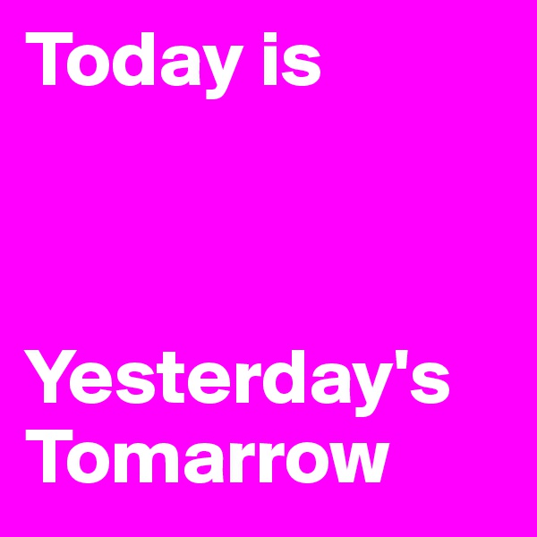 Today is 



Yesterday's Tomarrow