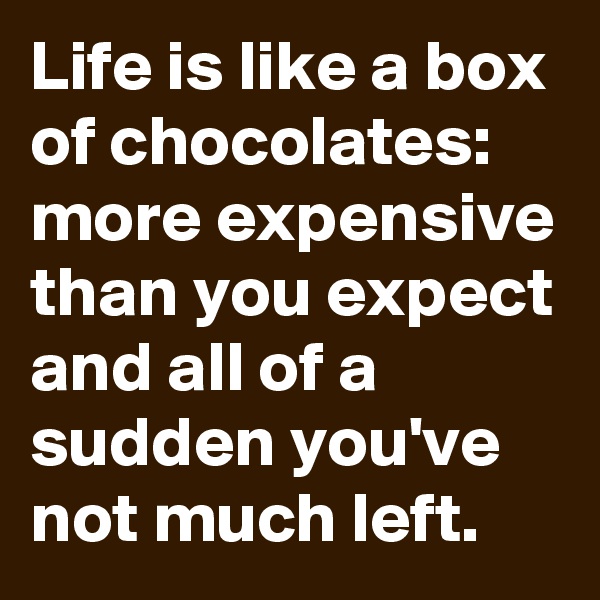 Life is like a box of chocolates: more expensive than you expect and all of a sudden you've not much left. 