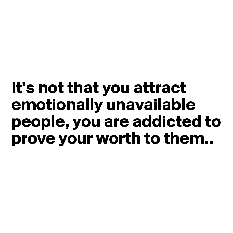 



It's not that you attract emotionally unavailable people, you are addicted to prove your worth to them..



