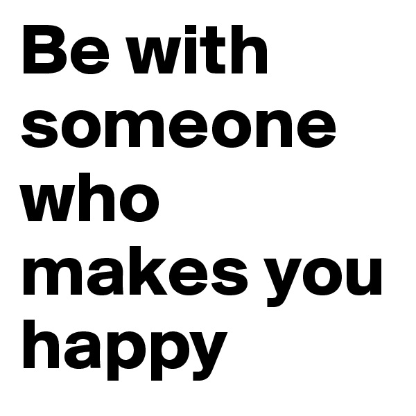 Be with someone who makes you happy