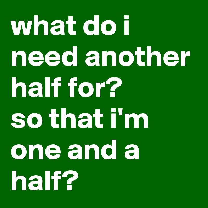 what-do-i-need-another-half-for-so-that-i-m-one-and-a-half-post-by