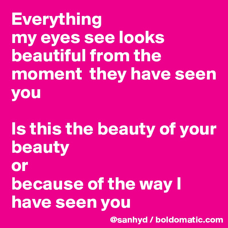 Everything
my eyes see looks beautiful from the moment  they have seen you

Is this the beauty of your beauty
or
because of the way I have seen you