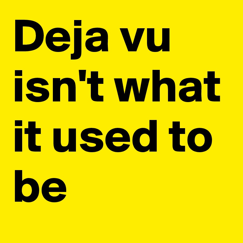 Deja vu isn't what it used to be