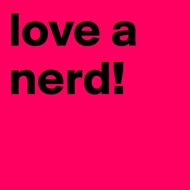 love a nerd!
