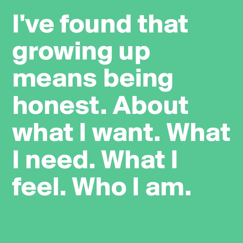 I've found that growing up means being honest. About what I want. What I need. What I feel. Who I am.
