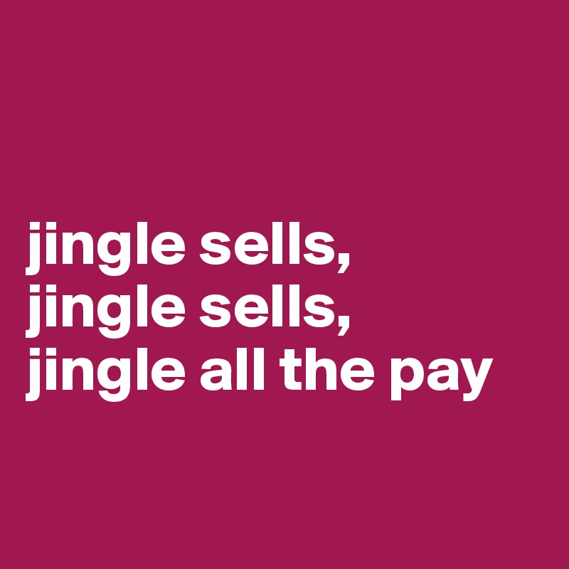 


jingle sells, 
jingle sells, 
jingle all the pay

