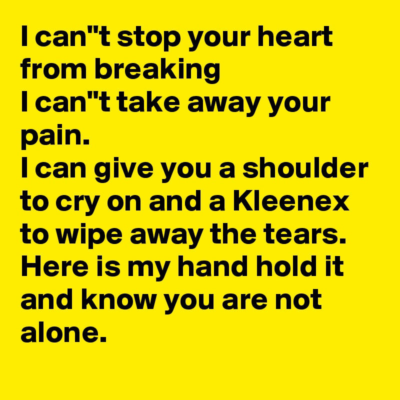 I can"t stop your heart from breaking
I can"t take away your pain.
I can give you a shoulder to cry on and a Kleenex to wipe away the tears.
Here is my hand hold it and know you are not alone.